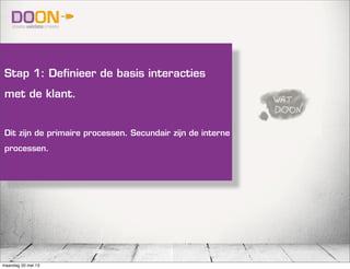 Stap 1: Definieer de basis interacties
met de klant.
Dit zijn de primaire processen. Secundair zijn de interne
processen.
maandag 20 mei 13
 