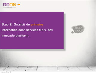 Stap 2: Ontsluit de primaire
interacties door services t.b.v. het
innovatie platform.
maandag 20 mei 13
 