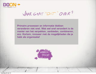 Primaire processen en informatie blokken
veranderen niet snel. Wat wel snel verandert is de
manier van het verpakken, aanbieden, combineren,
enz. Kortom, innoveer met de mogelijkheden die je
hebt als organisatie!
maandag 20 mei 13
 