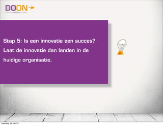 Stap 5: Is een innovatie een succes?
Laat de innovatie dan landen in de
huidige organisatie.
maandag 20 mei 13
 