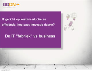 IT gericht op kostenreductie en
efficiëntie, hoe past innovatie daarin?
De IT “fabriek” vs business
maandag 20 mei 13
 