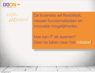 De business wil flexibiliteit,
nieuwe functionaliteiten en
innovatie mogelijkheden.
Hoe kan IT dit leveren?
Door te kijken naar het initiatief!
maandag 20 mei 13
 