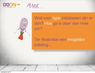 Wat voor type initiatieven zijn er
dan? Hoe ga ik daar dan mee
om?
Ter illustratie een mogelijke
indeling....
maandag 20 mei 13
 