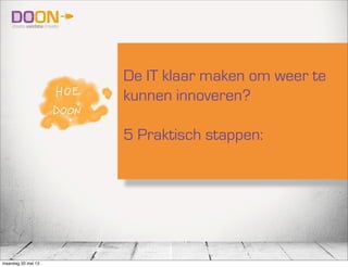 De IT klaar maken om weer te
kunnen innoveren?
5 Praktisch stappen:
maandag 20 mei 13
 