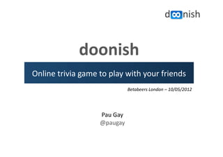 doonish	
  
Online	
  trivia	
  game	
  to	
  play	
  with	
  your	
  friends	
  
                                               Betabeers	
  London	
  –	
  10/05/2012	
  




                              Pau	
  Gay	
  
                              @paugay	
  
 