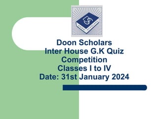 Doon Scholars
Inter House G.K Quiz
Competition
Classes I to IV
Date: 31st January 2024
 