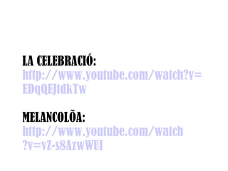 LA CELEBRACIÓ:
http://www.youtube.com/watch?v=
EDqQEJtdkTw

MELANCOLÍA:
http://www.youtube.com/watch
?v=vZ-s8AzwWUI
 