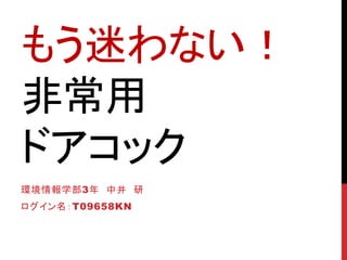 もう迷わない！
非常用
ドアコック
環境情報学部3年 中井 研
ログイン名：T09658KN
 