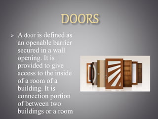  A door is defined as 
an openable barrier 
secured in a wall 
opening. It is 
provided to give 
access to the inside 
of a room of a 
building. It is 
connection portion 
of between two 
buildings or a room 
 