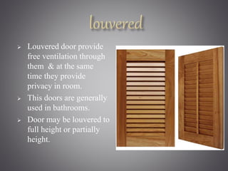  Louvered door provide 
free ventilation through 
them & at the same 
time they provide 
privacy in room. 
 This doors are generally 
used in bathrooms. 
 Door may be louvered to 
full height or partially 
height. 
 