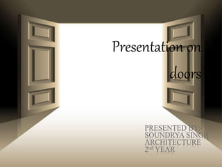 Presentation on 
doors 
PRESENTED BY:- 
SOUNDRYA SINGH 
ARCHITECTURE 
2nd YEAR 
 