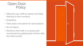 Open Door
Policy
• Welcome your staff by openly and freely
listening to their concerns
• Empathize
• Take action and search for real solutions
• Do not blame
• Reinforce their faith in a caring work
environment by getting back to them after
the initial contact
5
 