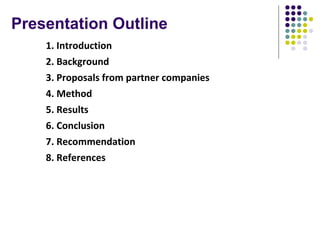 Presentation Outline
1. Introduction
2. Background
3. Proposals from partner companies
4. Method
5. Results
6. Conclusion
7. Recommendation
8. References
 