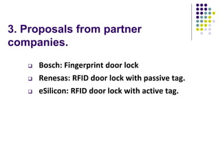 3. Proposals from partner
companies.
 Bosch: Fingerprint door lock
 Renesas: RFID door lock with passive tag.
 eSilicon: RFID door lock with active tag.
 