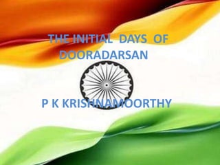 THE INITIAL DAYS OF 
DOORADARSAN 
P K KRISHNAMOORTHY 
 