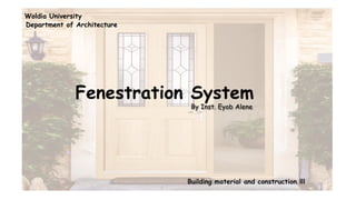 Fenestration System
Woldia University
Department of Architecture
By Inst. Eyob Alene
Building material and construction lll
 