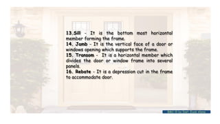 13.Sill - It is the bottom most horizontal
member forming the frame.
14. Jamb - It is the vertical face of a door or
windows opening which supports the frame.
15. Transom - It is a horizontal member which
divides the door or window frame into several
panels.
16. Rebate - It is a depression cut in the frame
to accommodate door.
BMC-lll by Inst. Eyob Alene
 
