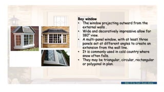 Bay window
• The window projecting outward from the
external walls .
• Wide and decoratively impressive allow for
180° view.
• A multi-panel window, with at least three
panels set at different angles to create an
extension from the wall line.
• It is commonly used in cold country where
snow often falls.
• They may be triangular, circular, rectangular
or polygonal in plan.
BMC-lll by Inst. Eyob Alene
 