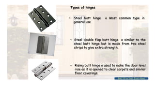 Types of hinges
• Steel butt hinge o Most common type in
general use
• Steel double flap butt hinge o similar to the
steel butt hinge but is made from two steel
strips to give extra strength.
• Rising butt hinge o used to make the door level
rise as it is opened to clear carpets and similar
floor coverings.
BMC-lll by Inst. Eyob Alene
 