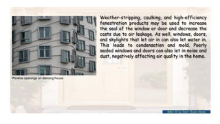 Window openings on dancing house
Weather-stripping, caulking, and high-efficiency
fenestration products may be used to increase
the seal of the window or door and decrease the
costs due to air leakage. As well, windows, doors,
and skylights that let air in can also let water in.
This leads to condensation and mold. Poorly
sealed windows and doors can also let in noise and
dust, negatively affecting air quality in the home.
BMC-lll by Inst. Eyob Alene
 