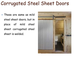 Corrugated Steel Sheet Doors
 These are same as mild
steel sheet doors, but in
place of mild steel
sheet corrugated steel
sheet is welded.
 
