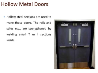 Hollow Metal Doors
 Hollow steel sections are used to
make these doors. The rails and
stiles etc., are strengthened by
welding small T or I sections
inside.
 