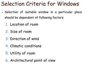 Selection Criteria for Windows
 Selection of suitable window in a particular place
should be dependent of following factors.
1. Location of room
2. Size of room
3. Direction of wind
4. Climatic conditions
5. Utility of room
6. Architectural point of view
 