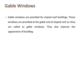 Gable Windows
 Gable windows are provided for sloped roof buildings. These
windows are provided at the gable end of sloped roof so; they
are called as gable windows. They also improve the
appearance of building.
 