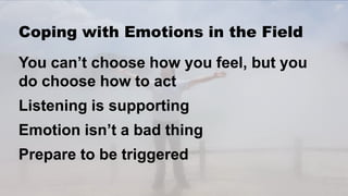 14
Coping with Emotions in the Field
You can’t choose how you feel, but you
do choose how to act
Listening is supporting
E...