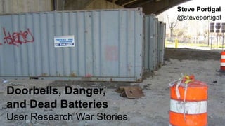 1
Doorbells, Danger,
and Dead Batteries
User Research War Stories
Steve Portigal
@steveportigal
 