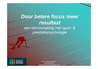 Door betere focus meer
       resultaat
 een kennismaking met sport- &
      prestatiepsychologie




              Drs. Merijn de Bruin
                 06-44502233
         optimaalpresteren@gmail.com
 