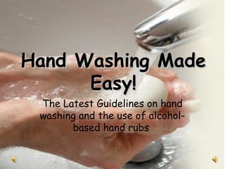 Hand Washing Made
      Easy!
 The Latest Guidelines on hand
 washing and the use of alcohol-
       based hand rubs
 