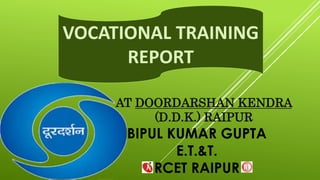 BIPUL KUMAR GUPTA
E.T.&T.
RCET RAIPUR
AT DOORDARSHAN KENDRA
(D.D.K.) RAIPUR
VOCATIONAL TRAINING
REPORT
 