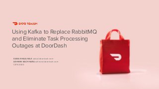 1
SABA KHALILNAJI saba@doordash.com
ASHWIN KACHHARA ashwin@doordash.com
12/15/2020
Using Kafka to Replace RabbitMQ
and Eliminate Task Processing
Outages at DoorDash
 