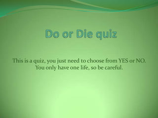 This is a quiz, you just need to choose from YES or NO.
You only have one life, so be careful.
 