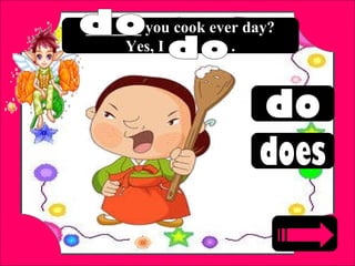 _______ you cook ever day?
Yes, I ________.