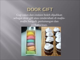 Cup cakes dan cookies boleh dijadikan
sebagai door gift atau cenderahati di majlis-
majlis harijadi, pertunangan dan
perkahwinan.
 