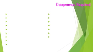 Components Required
 8051 Microcontroller (AT89S52)
 4X4 Keypad Module
 Buzzer
 16x2 LCD
 Resistor (1k,10k)
 Network resistor (10K)
 Capacitor(10uf)
 Red led
 IC 7805
 Development Board
 2 x Infrared Sensors
 5V Relay Module
 Lamp
 11.0592 MHz Crystal
 Power Supply
 Connecting wires
 