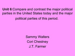 Unit 6 :Compare and contrast the major political parties in the United States today and the major political parties of this period.   Sammy Walters Cori Chestney J.T. Farmer 