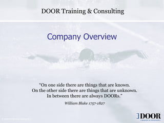 DOOR Training & Consulting



                                        Company Overview




                                    “On one side there are things that are known.
                                 On the other side there are things that are unknown.
                                        In between there are always DOORs.”
                                                 William Blake 1757-1827



© 2009 DOOR International B.V.
                                               Copyright 2006 DOOR International        1
 