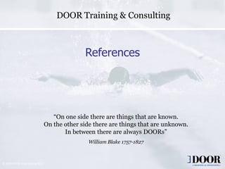 DOOR Training & Consulting



                                               References




                                    “On one side there are things that are known.
                                 On the other side there are things that are unknown.
                                        In between there are always DOORs”
                                                 William Blake 1757-1827



© 2009 DOOR International B.V.
                                               Copyright 2006 DOOR International        13
 