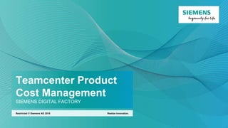 Teamcenter Product
Cost Management
SIEMENS DIGITAL FACTORY
Realize innovation.
Restricted © Siemens AG 2018
 