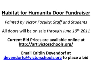 Habitat for Humanity Door FundraiserPainted by Victor Faculty; Staff and StudentsAll doors will be on sale through June 10th 2011Current Bid Prices are available online at http://art.victorschools.org/Email Caitlin Devendorf at devendorfc@victorschools.org to place a bid 