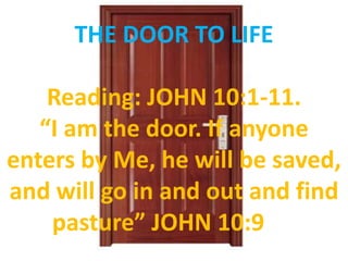 THE DOOR TO LIFE   Reading: JOHN 10:1-11. “I am the door. If anyone enters by Me, he will be saved, and will go in and out and find pasture” JOHN 10:9   