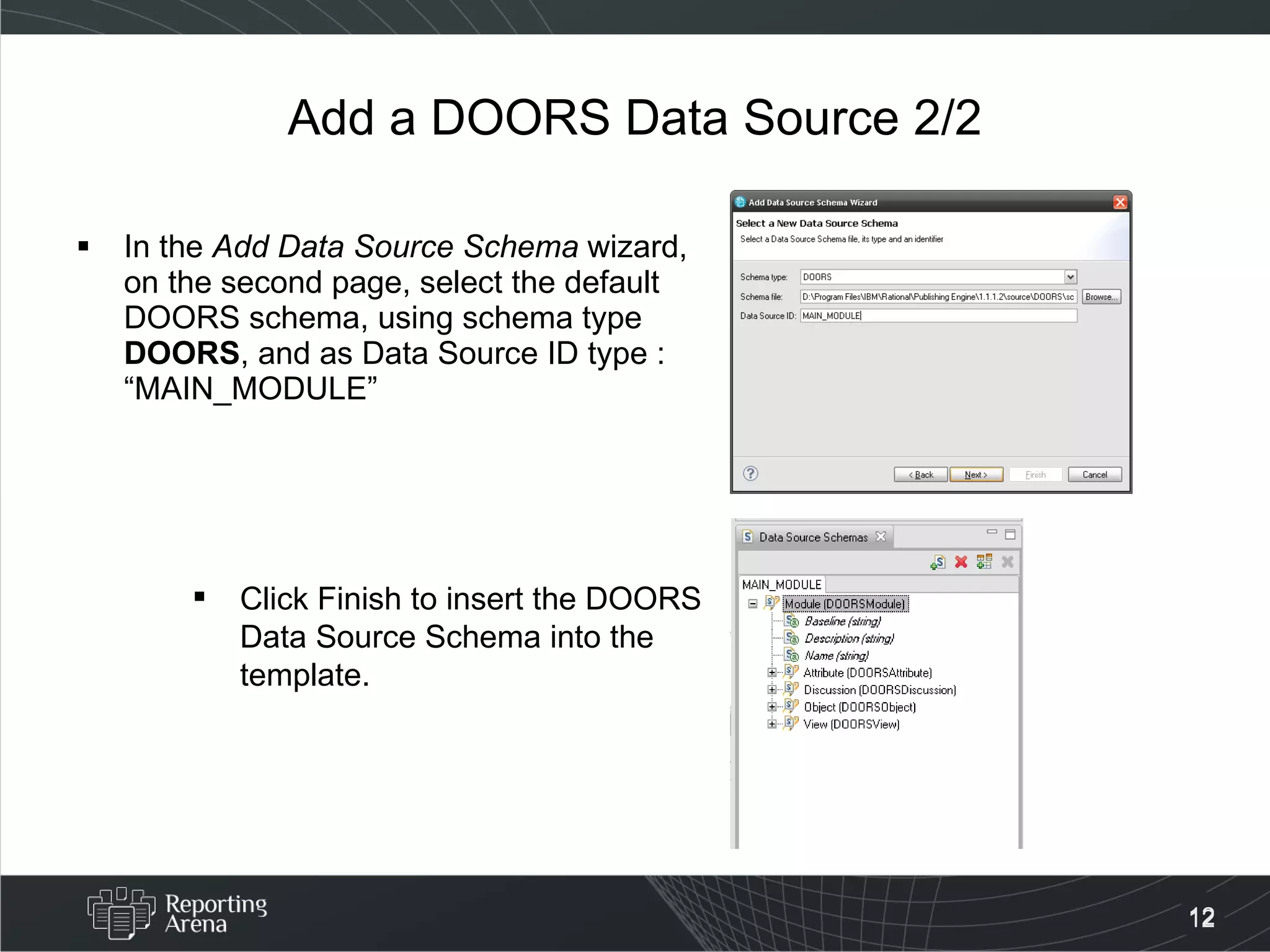 Add a DOORS Data Source 2/2 In the  Add Data Source Schema  wizard, on the second page, select the default DOORS schema, using schema type  DOORS , and as Data Source ID type : “MAIN_MODULE” Click Finish to insert the DOORS Data Source Schema into the template. 