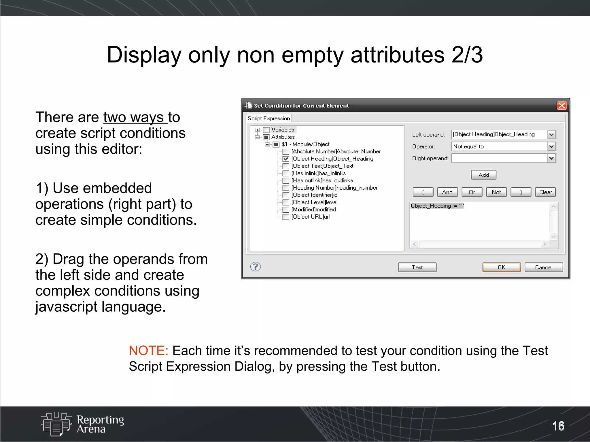 Display only non empty attributes 2/3 There are  two ways  to create script conditions using this editor: 1) Use embedded operations (right part) to create simple conditions. 2) Drag the operands from the left side and create complex conditions using javascript language. NOTE:  Each time it’s recommended to test your condition using the Test Script Expression Dialog, by pressing the Test button. 