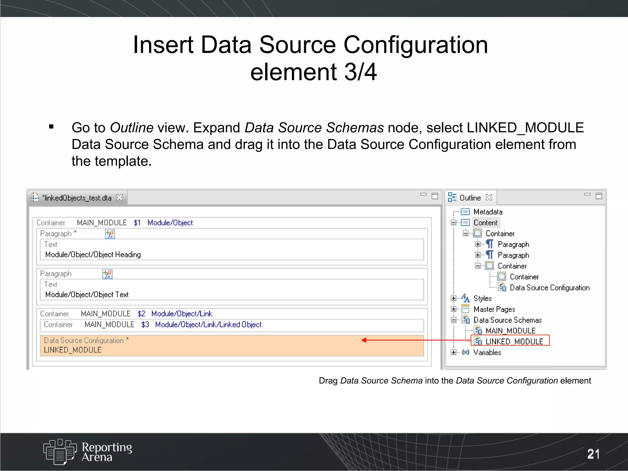 Insert Data Source Configuration  element 3/4 Go to  Outline  view. Expand  Data Source Schemas  node, select LINKED_MODULE Data Source Schema and drag it into the Data Source Configuration element from the template. Drag  Data Source Schema  into the  Data Source Configuration  element 