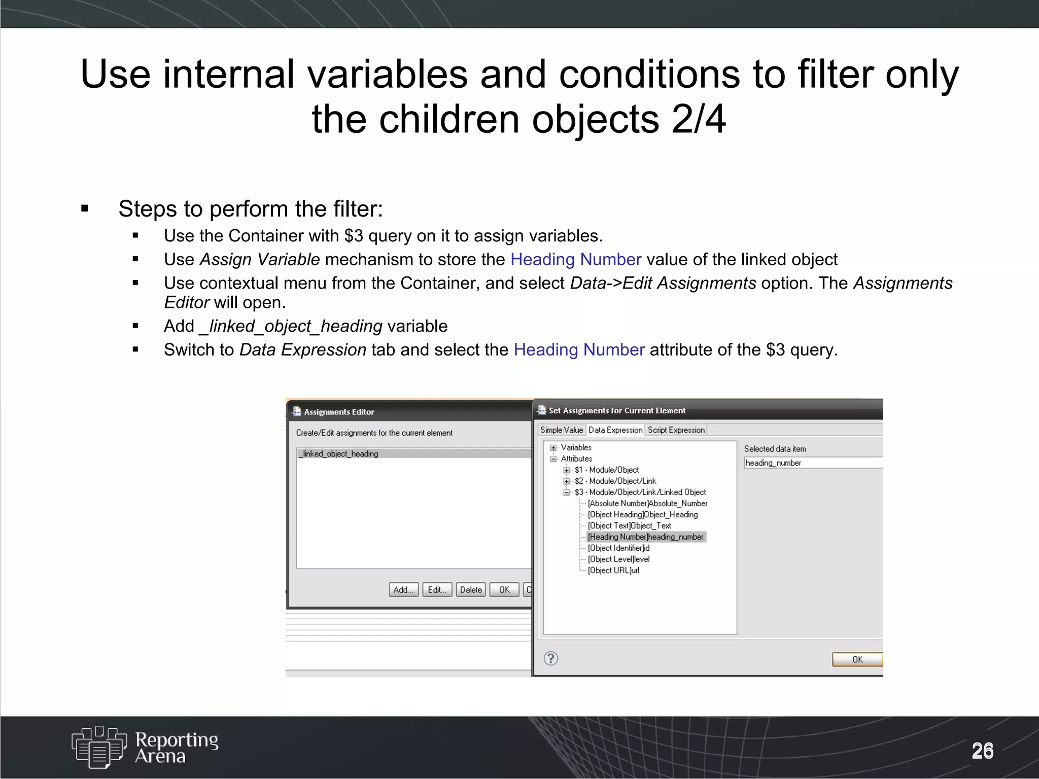 Use internal variables and conditions to filter only the children objects 2/4 Steps to perform the filter: Use the Container with $3 query on it to assign variables. Use  Assign Variable  mechanism to store the  Heading Number  value of the linked object Use contextual menu from the Container, and select  Data->Edit Assignments  option. The  Assignments Editor  will open. Add  _linked_object_heading  variable Switch to  Data Expression  tab and select the  Heading Number   attribute of the $3 query. 