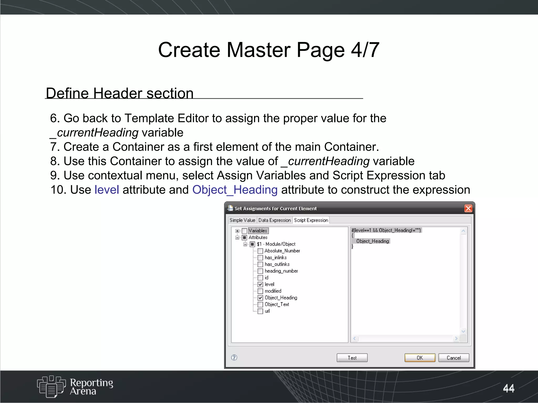 Create Master Page 4/7 Define Header section 6. Go back to Template Editor to assign the proper value for the  _currentHeading  variable 7. Create a Container as a first element of the main Container. 8. Use this Container to assign the value of  _currentHeading  variable 9. Use contextual menu, select Assign Variables and Script Expression tab 10. Use  level  attribute and  Object_Heading  attribute to construct the expression  