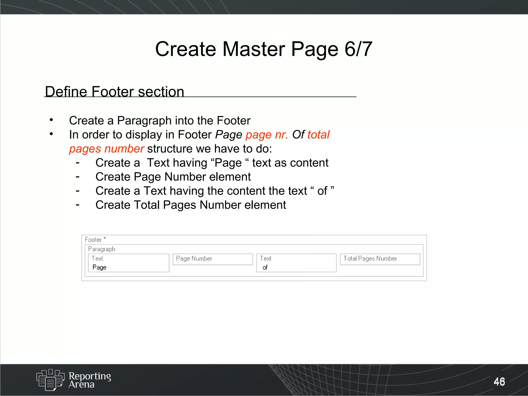 Create Master Page 6/7 Define Footer section Create a Paragraph into the Footer In order to display in Footer  Page  page nr.  Of  total pages number  structure we have to do: Create a  Text having “Page “ text as content Create Page Number element Create a Text having the content the text “ of ” Create Total Pages Number element 